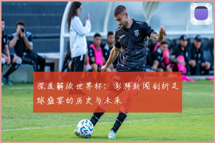 深度解读世界杯：澎湃新闻剖析足球盛宴的历史与未来