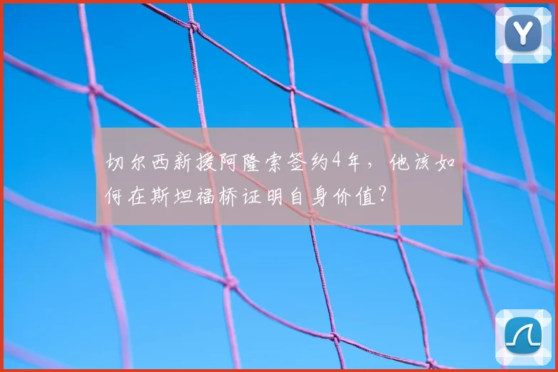 切尔西新援阿隆索签约4年，他该如何在斯坦福桥证明自身价值？