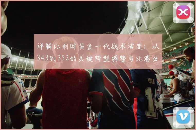 详解比利时黄金一代战术演变：从343到352的关键阵型调整与比赛分析