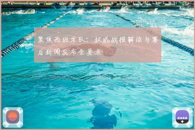 聚焦西班牙队：权威战报解读与赛后新闻发布会要点