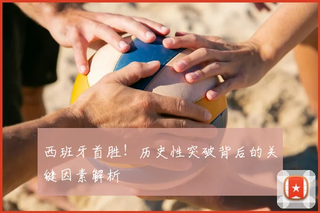 西班牙首胜！历史性突破背后的关键因素解析