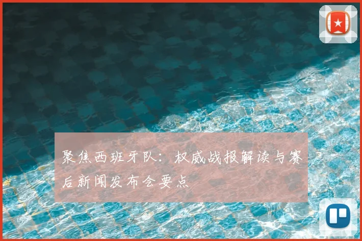 聚焦西班牙队：权威战报解读与赛后新闻发布会要点