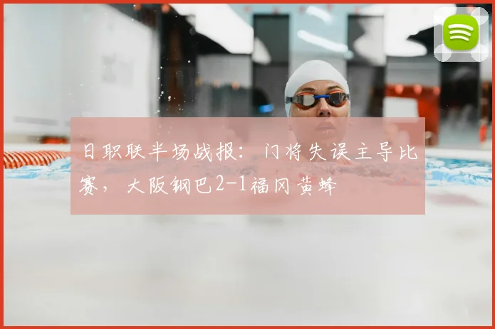日职联半场战报：门将失误主导比赛，大阪钢巴2-1福冈黄蜂