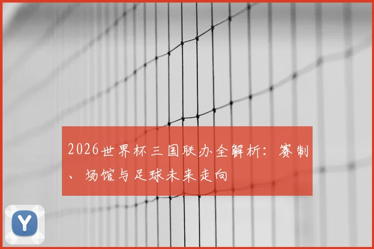2026世界杯三国联办全解析：赛制、场馆与足球未来走向