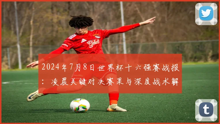 2024年7月8日世界杯十六强赛战报：凌晨关键对决赛果与深度战术解析