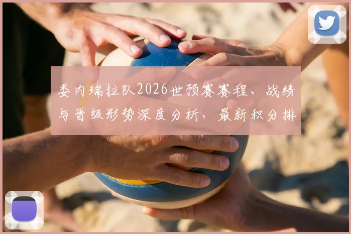 委内瑞拉队2026世预赛赛程、战绩与晋级形势深度分析，最新积分排名解读