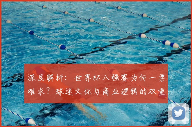 深度解析：世界杯八强赛为何一票难求？球迷文化与商业逻辑的双重驱动