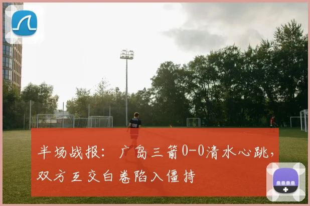 半场战报：广岛三箭0-0清水心跳，双方互交白卷陷入僵持