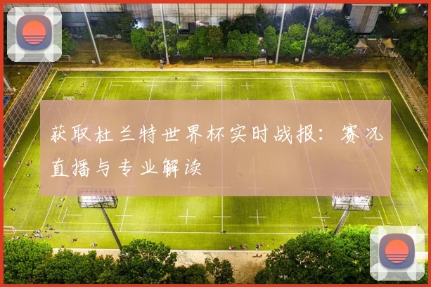 获取杜兰特世界杯实时战报：赛况直播与专业解读