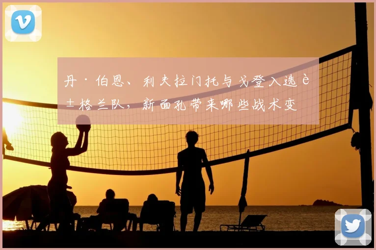 丹·伯恩、利夫拉门托与戈登入选英格兰队，新面孔带来哪些战术变化？