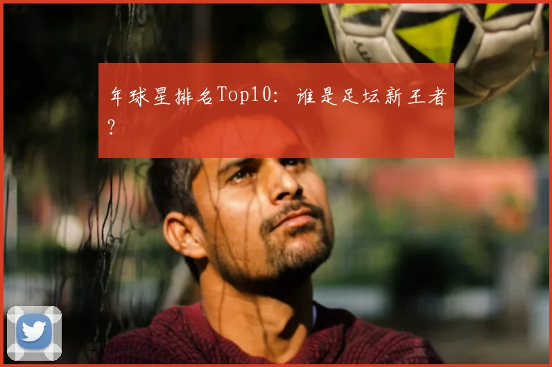 年球星排名Top10：谁是足坛新王者？