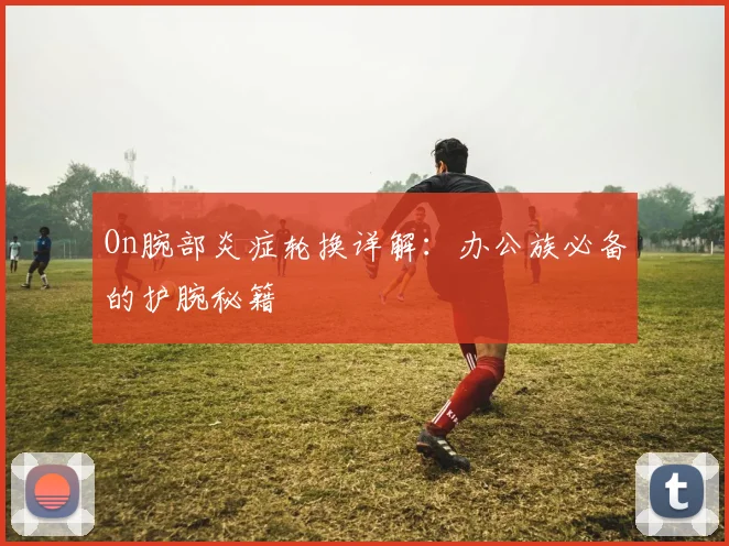 On腕部炎症轮换详解：办公族必备的护腕秘籍