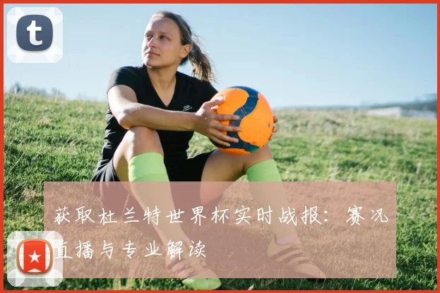 获取杜兰特世界杯实时战报：赛况直播与专业解读