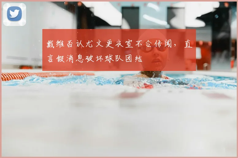 戴维否认尤文更衣室不合传闻，直言假消息破坏球队团结