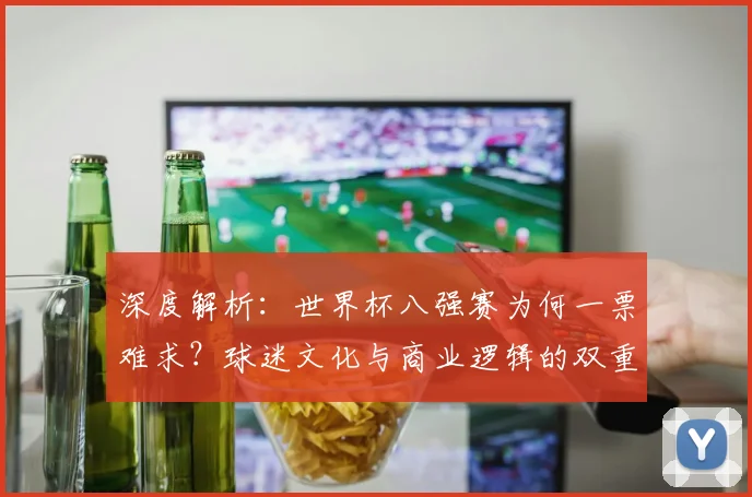 深度解析：世界杯八强赛为何一票难求？球迷文化与商业逻辑的双重驱动