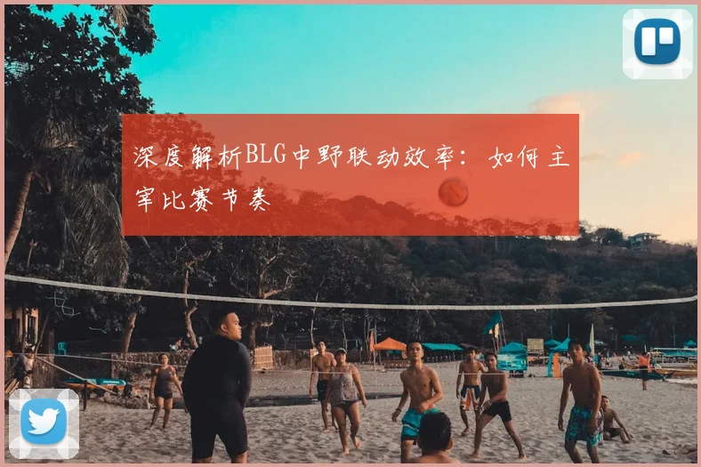 深度解析BLG中野联动效率：如何主宰比赛节奏