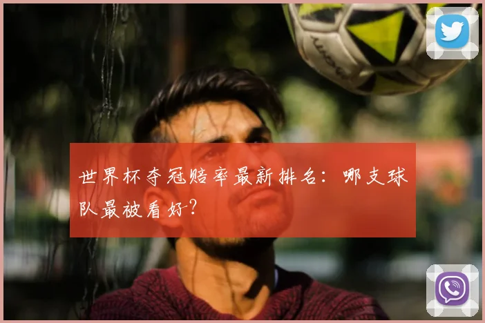 世界杯夺冠赔率最新排名：哪支球队最被看好？