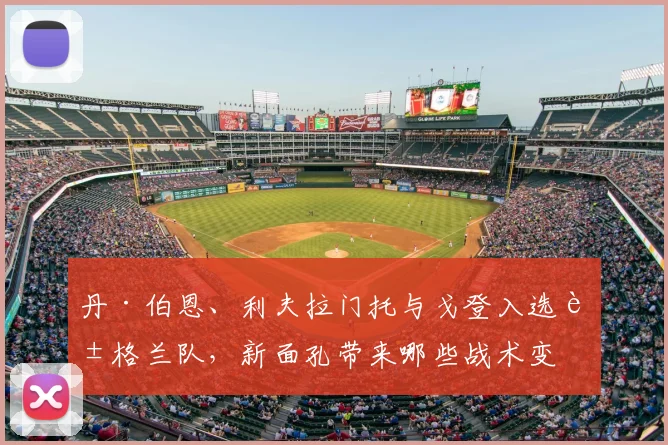 丹·伯恩、利夫拉门托与戈登入选英格兰队，新面孔带来哪些战术变化？