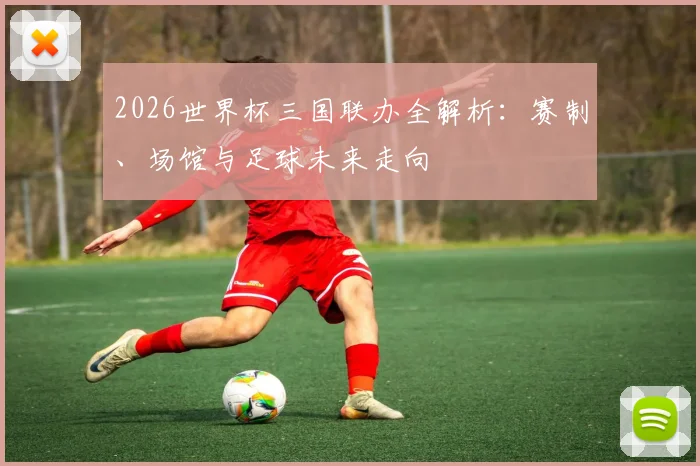 2026世界杯三国联办全解析：赛制、场馆与足球未来走向