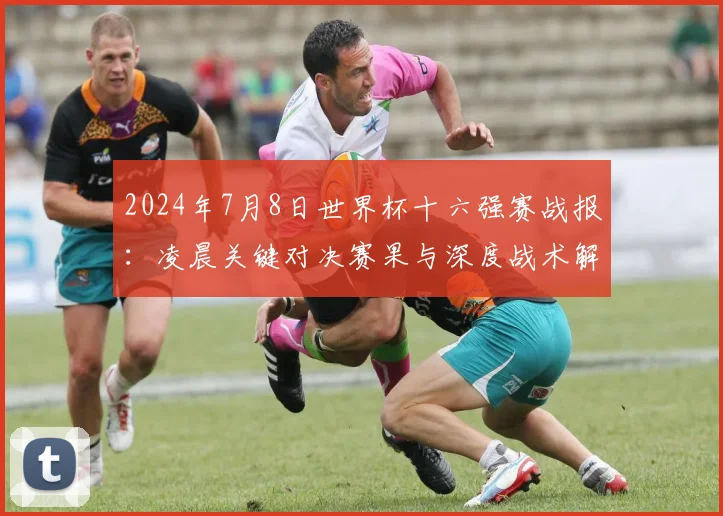 2024年7月8日世界杯十六强赛战报：凌晨关键对决赛果与深度战术解析