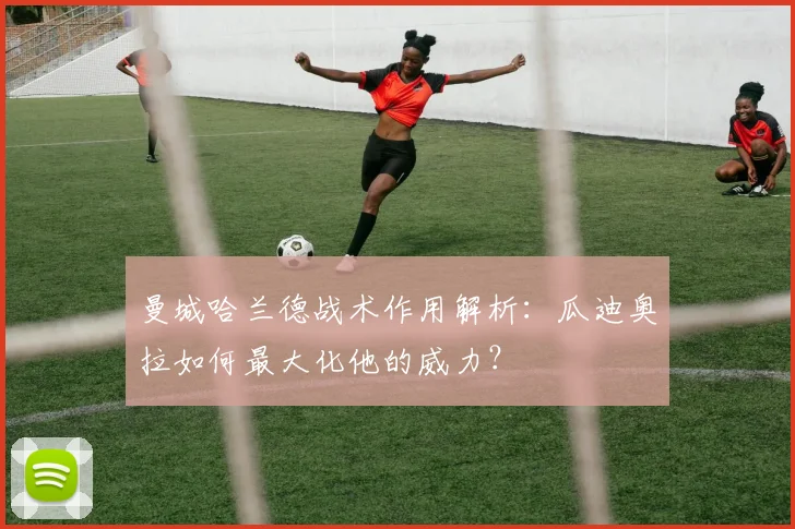 曼城哈兰德战术作用解析：瓜迪奥拉如何最大化他的威力？